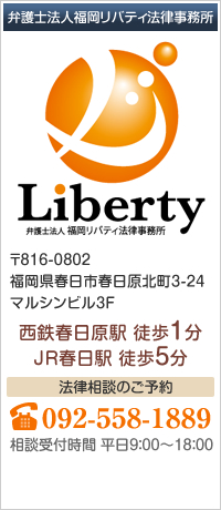 福岡リバティ法律事務所 〒816-0802福岡県春日市春日原北町3-24マルシンビル3F 西鉄春日原駅 徒歩１分 JR春日駅 徒歩５分 092-558-1889 受付時間：平日9:00～18:00  相談時間：夜間・土・日・祝日要相談